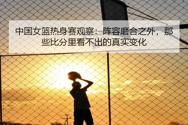 中国女篮热身赛观察：阵容磨合之外，那些比分里看不出的真实变化