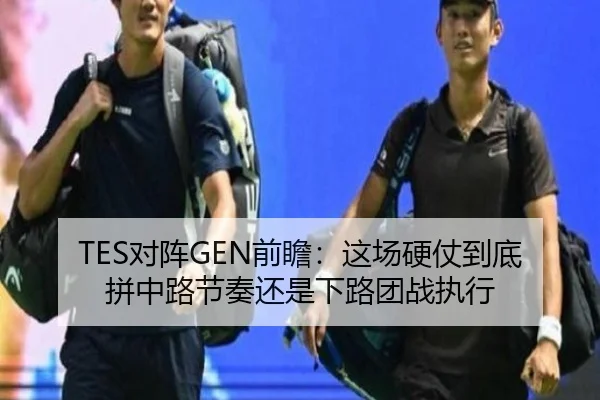 TES对阵GEN前瞻：这场硬仗到底拼中路节奏还是下路团战执行