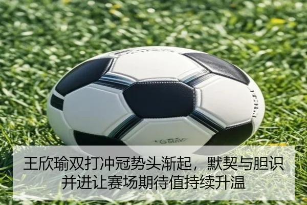 王欣瑜双打冲冠势头渐起，默契与胆识并进让赛场期待值持续升温