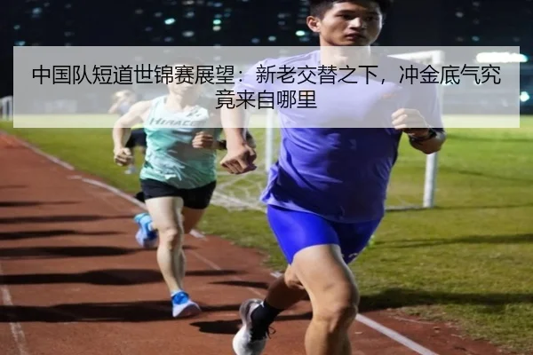 中国队短道世锦赛展望：新老交替之下，冲金底气究竟来自哪里